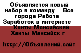 Объявляется новый набор в команду! - Все города Работа » Заработок в интернете   . Ханты-Мансийский,Ханты-Мансийск г.